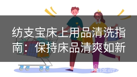纺支宝床上用品清洗指南：保持床品清爽如新