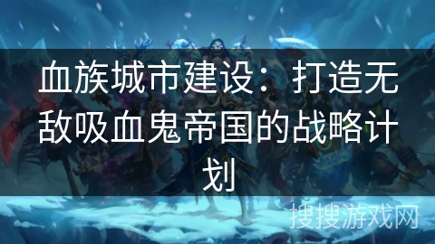 血族城市建设:打造无敌吸血鬼帝国的战略计划 血族城市建设:打造无敌吸血鬼帝国的战略计划