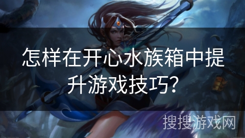 怎样在开心水族箱中提升游戏技巧？