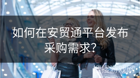 如何在安贸通平台发布采购需求？
