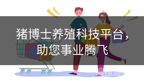 猪博士养殖科技平台，助您事业腾飞