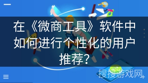 在《微商工具》软件中如何进行个性化的用户推荐? 在《微商工具》软件中如何进行个性化的用户推荐?
