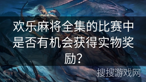 欢乐麻将全集的比赛中是否有机会获得实物奖励？