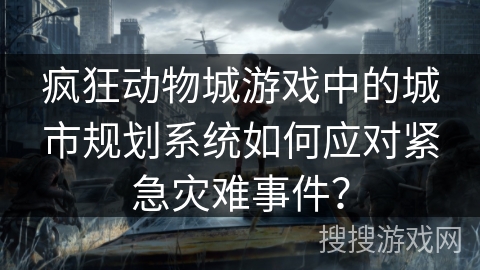 疯狂动物城游戏中的城市规划系统如何应对紧急灾难事件? 疯狂动物城游戏中的城市规划系统如何应对紧急灾难事件?