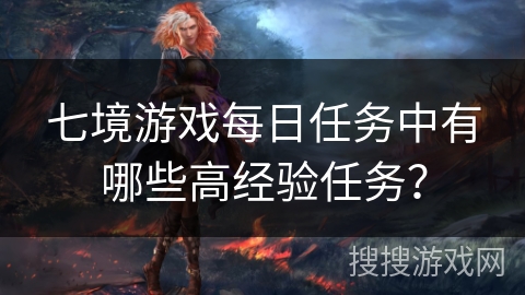 七境游戏每日任务中有哪些高经验任务？