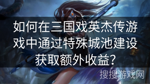 如何在三国戏英杰传游戏中通过特殊城池建设获取额外收益? 如何在三国戏英杰传游戏中通过特殊城池建设获取额外收益?