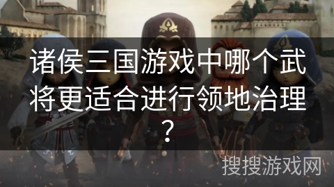 诸侯三国游戏中哪个武将更适合进行领地治理? 诸侯三国游戏中哪个武将更适合进行领地治理?