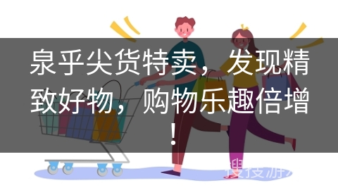 泉乎尖货特卖，发现精致好物，购物乐趣倍增！