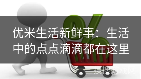 优米生活新鲜事：生活中的点点滴滴都在这里