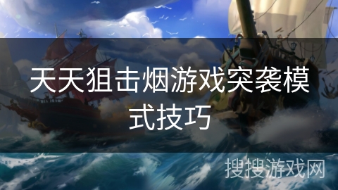 天天狙击烟游戏突袭模式技巧 天天狙击烟游戏突袭模式技巧