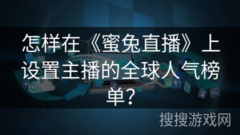 怎样在《蜜兔直播》上设置主播的全球人气榜单？