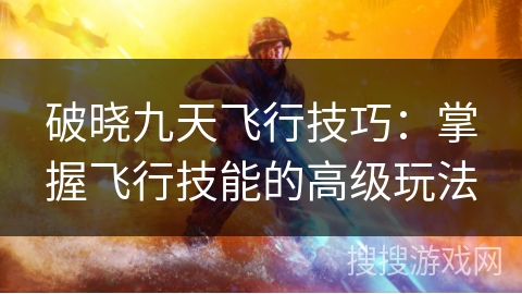 破晓九天飞行技巧：掌握飞行技能的高级玩法