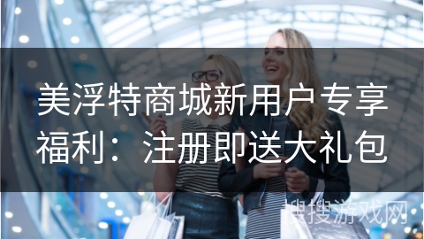 美浮特商城新用户专享福利：注册即送大礼包