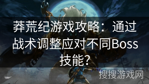 莽荒纪游戏攻略：通过战术调整应对不同Boss技能？