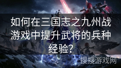 如何在三国志之九州战游戏中提升武将的兵种经验？