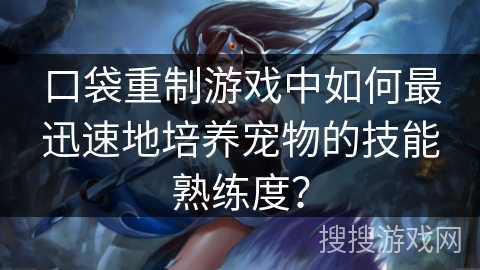 口袋重制游戏中如何最迅速地培养宠物的技能熟练度？