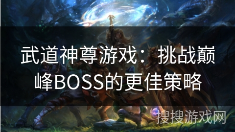 武道神尊游戏:挑战巅峰BOSS的更佳策略 武道神尊游戏:挑战巅峰BOSS的更佳策略