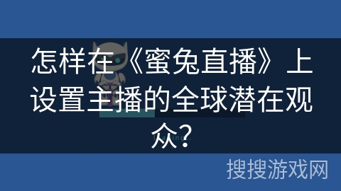 怎样在《蜜兔直播》上设置主播的全球潜在观众? 怎样在《蜜兔直播》上设置主播的全球潜在观众?
