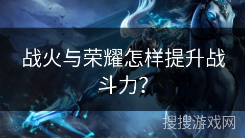 战火与荣耀怎样提升战斗力? 战火与荣耀怎样提升战斗力?