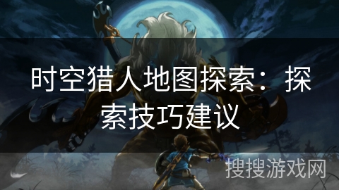 时空猎人地图探索：探索技巧建议