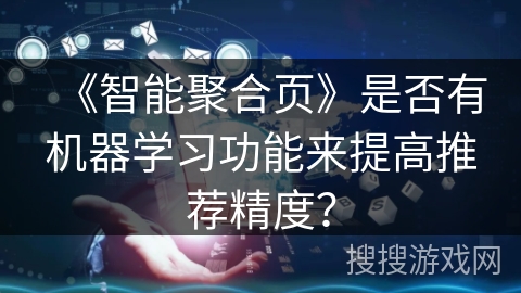 《智能聚合页》是否有机器学习功能来提高推荐精度? 《智能聚合页》是否有机器学习功能来提高推荐精度?