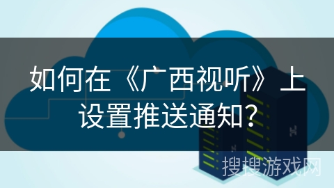 如何在《广西视听》上设置推送通知？