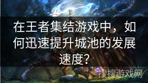 在王者集结游戏中,如何迅速提升城池的发展速度? 在王者集结游戏中,如何迅速提升城池的发展速度?