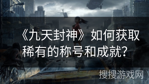 《九天封神》如何获取稀有的称号和成就？