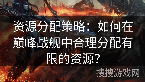 资源分配策略：如何在巅峰战舰中合理分配有限的资源？