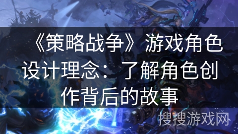 《策略战争》游戏角色设计理念：了解角色创作背后的故事