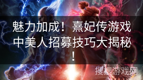 魅力加成！熹妃传游戏中美人招募技巧大揭秘！