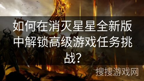 如何在消灭星星全新版中解锁高级游戏任务挑战？