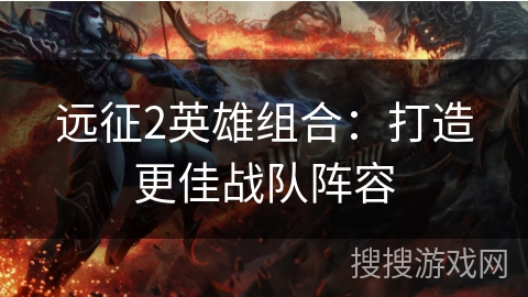 远征2英雄组合：打造更佳战队阵容