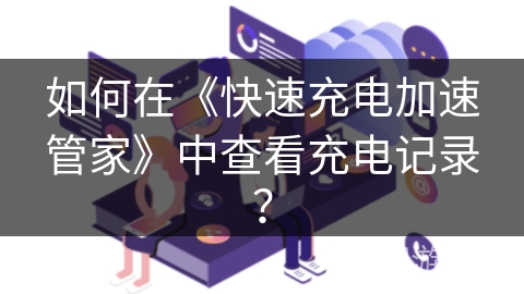 如何在《快速充电加速管家》中查看充电记录? 如何在《快速充电加速管家》中查看充电记录?