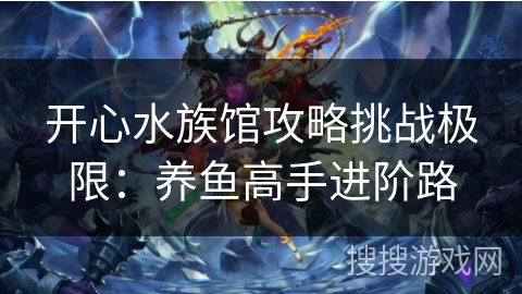 开心水族馆攻略挑战极限：养鱼高手进阶路