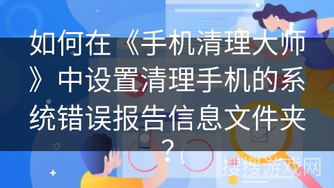 如何在《手机清理大师》中设置清理手机的系统错误报告信息文件夹？