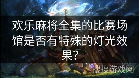 欢乐麻将全集的比赛场馆是否有特殊的灯光效果? 欢乐麻将全集的比赛场馆是否有特殊的灯光效果?