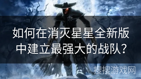 如何在消灭星星全新版中建立最强大的战队? 如何在消灭星星全新版中建立最强大的战队?