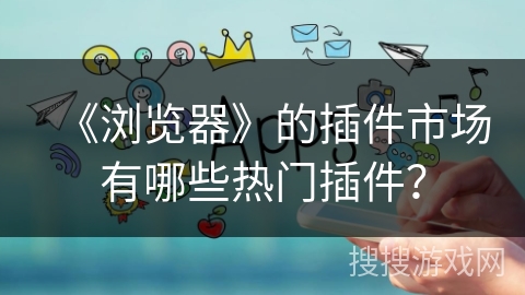 《浏览器》的插件市场有哪些热门插件? 《浏览器》的插件市场有哪些热门插件?