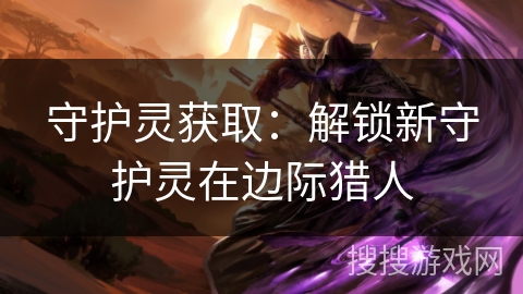 守护灵获取:解锁新守护灵在边际猎人 守护灵获取:解锁新守护灵在边际猎人