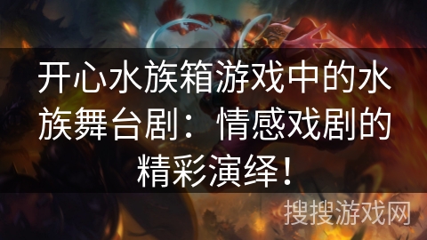 开心水族箱游戏中的水族舞台剧:情感戏剧的精彩演绎! 开心水族箱游戏中的水族舞台剧:情感戏剧的精彩演绎!