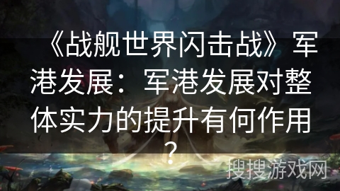 《战舰世界闪击战》军港发展:军港发展对整体实力的提升有何作用? 《战舰世界闪击战》军港发展:军港发展对整体实力的提升有何作用?