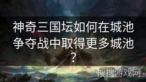 神奇三国坛如何在城池争夺战中取得更多城池？