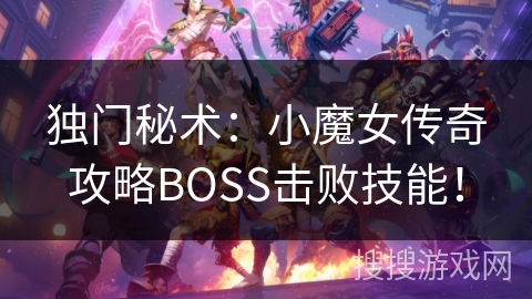 独门秘术:小魔女传奇攻略BOSS击败技能! 独门秘术:小魔女传奇攻略BOSS击败技能!