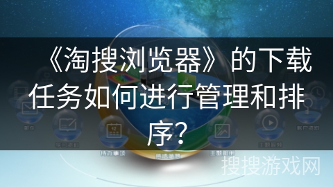 《淘搜浏览器》的下载任务如何进行管理和排序？