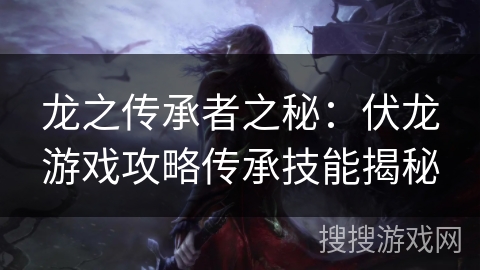 龙之传承者之秘:伏龙游戏攻略传承技能揭秘 龙之传承者之秘:伏龙游戏攻略传承技能揭秘