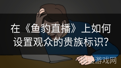 在《鱼豹直播》上如何设置观众的贵族标识? 在《鱼豹直播》上如何设置观众的贵族标识?