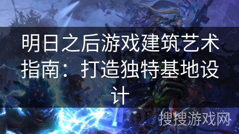 明日之后游戏建筑艺术指南:打造独特基地设计 明日之后游戏建筑艺术指南:打造独特基地设计