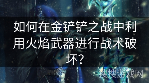 如何在金铲铲之战中利用火焰武器进行战术破坏? 如何在金铲铲之战中利用火焰武器进行战术破坏?