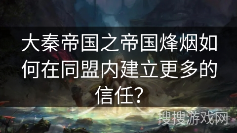 大秦帝国之帝国烽烟如何在同盟内建立更多的信任? 大秦帝国之帝国烽烟如何在同盟内建立更多的信任?